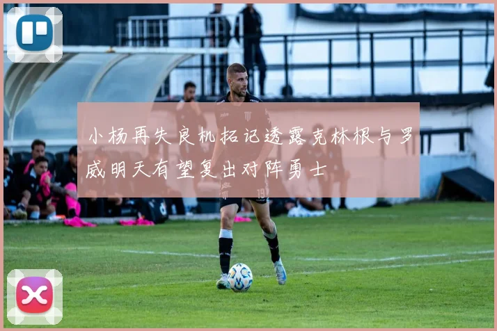 小杨再失良机拓记透露克林根与罗威明天有望复出对阵勇士