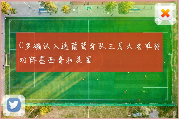 C罗确认入选葡萄牙队三月大名单将对阵墨西哥和美国