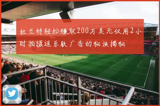 杜兰特轻松赚取200万美元仅用2小时拍摄适乐肤广告的秘诀揭秘